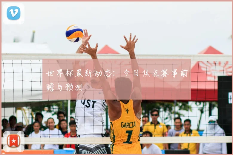 世界杯最新动态:今日焦点赛事前瞻与预测