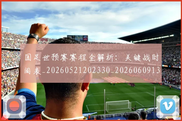 国足世预赛赛程全解析:关键战时间表_20260521202330_20260609132557