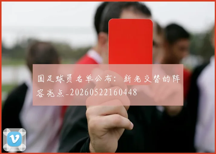 国足球员名单公布：新老交替的阵容亮点_20260522160448