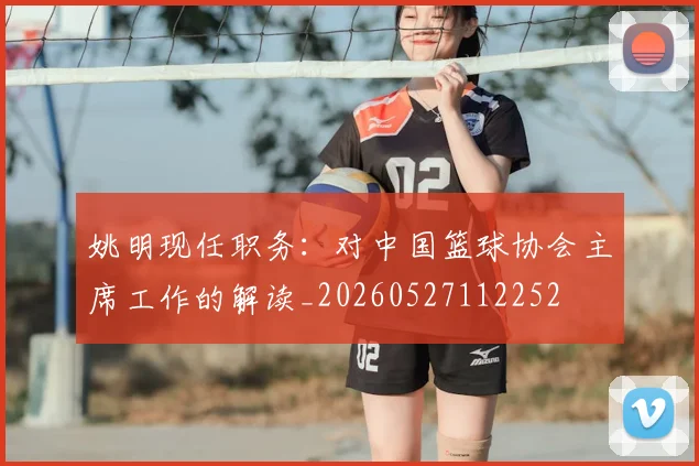 姚明现任职务:对中国篮球协会主席工作的解读_20260527112252