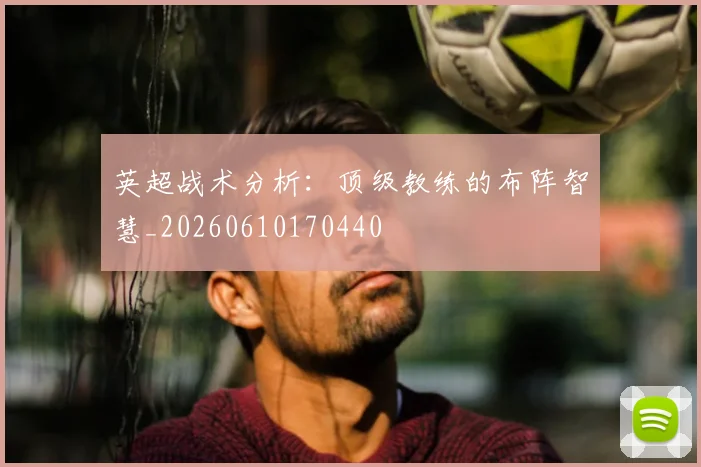 英超战术分析:顶级教练的布阵智慧_20260610170440