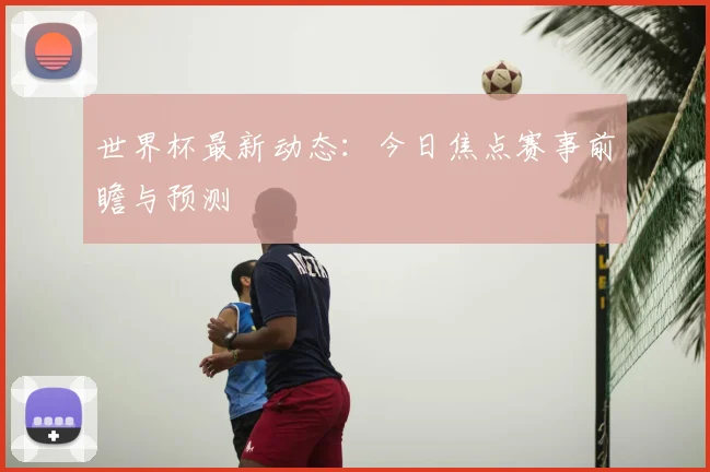 世界杯最新动态：今日焦点赛事前瞻与预测