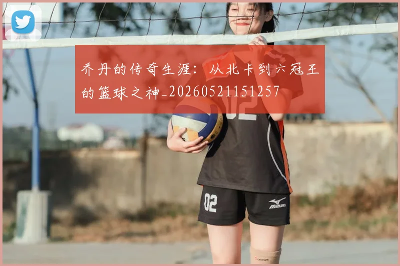 乔丹的传奇生涯：从北卡到六冠王的篮球之神_20260521151257
