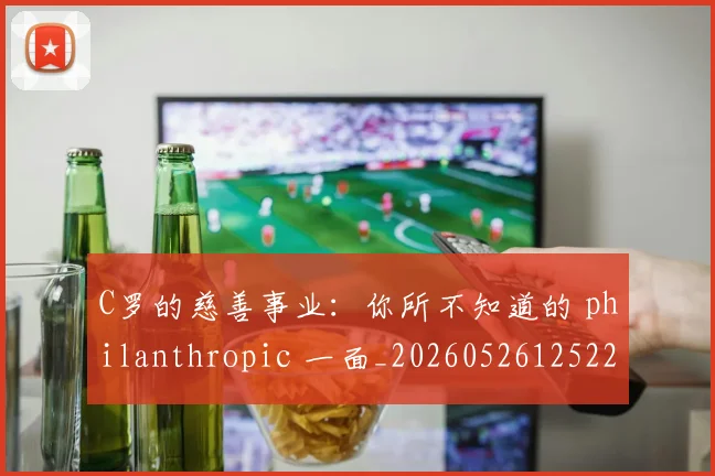 C罗的慈善事业：你所不知道的 philanthropic 一面_20260526125229