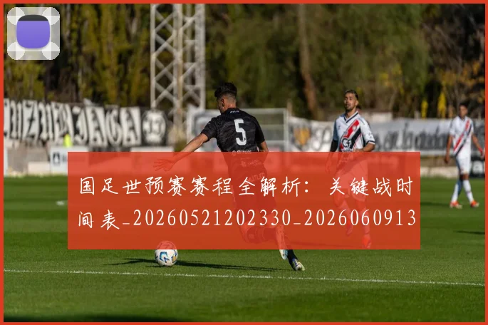 国足世预赛赛程全解析：关键战时间表_20260521202330_20260609132557