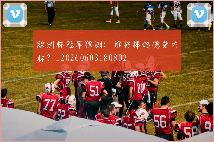 欧洲杯冠军预测:谁将捧起德劳内杯?_20260603180802