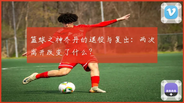 篮球之神乔丹的退役与复出:两次离开改变了什么?