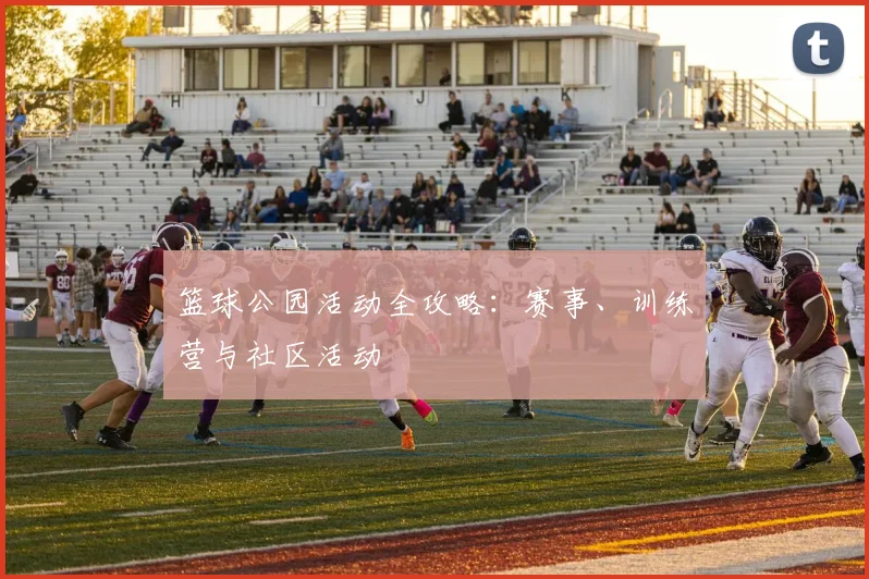 篮球公园活动全攻略：赛事、训练营与社区活动