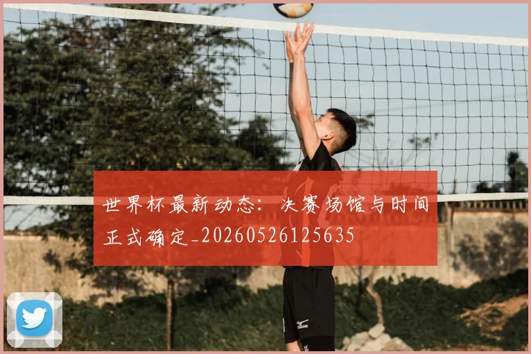世界杯最新动态：决赛场馆与时间正式确定_20260526125635