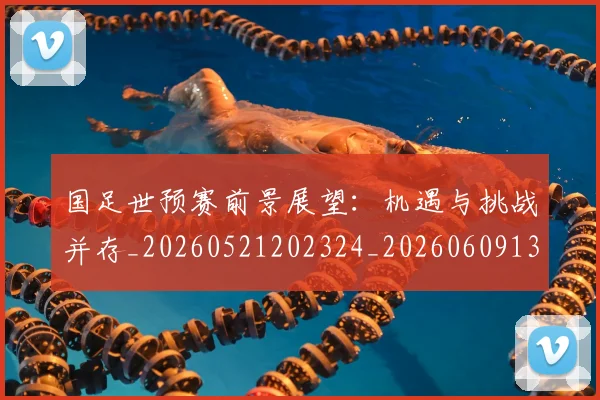 国足世预赛前景展望：机遇与挑战并存_20260521202324_20260609132555