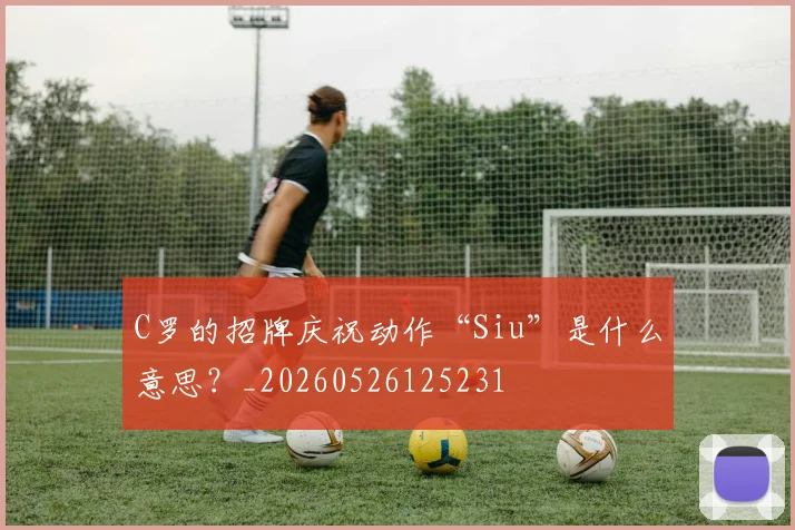 C罗的招牌庆祝动作“Siu”是什么意思？_20260526125231