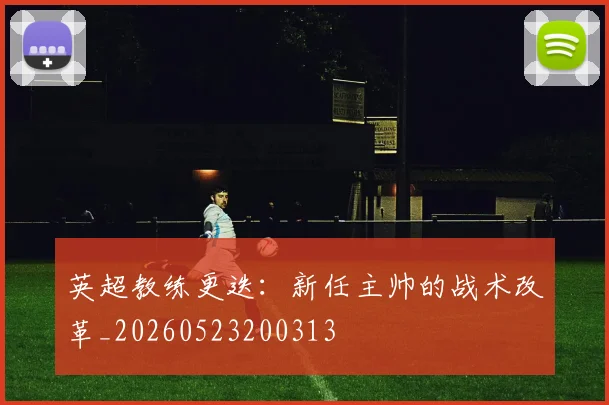 英超教练更迭：新任主帅的战术改革_20260523200313