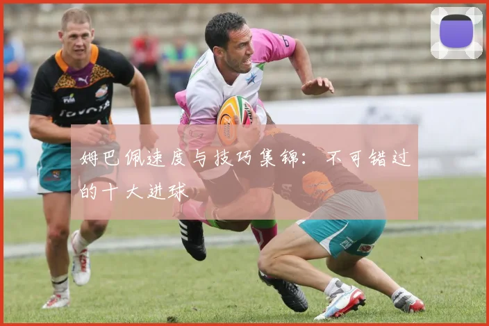 姆巴佩速度与技巧集锦：不可错过的十大进球