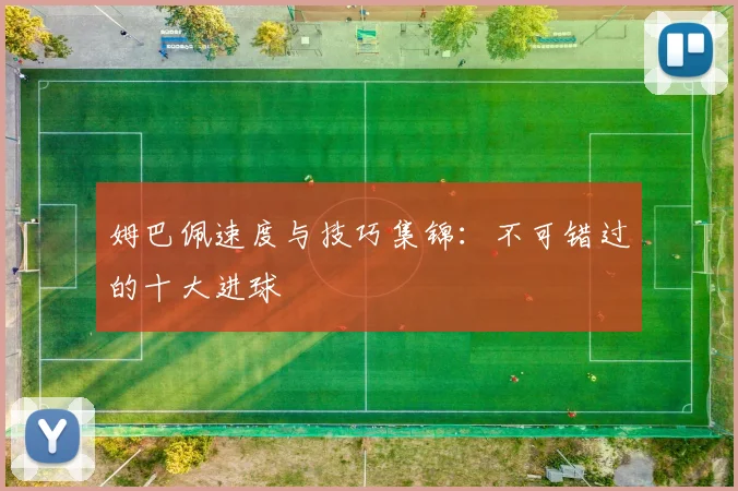 姆巴佩速度与技巧集锦:不可错过的十大进球