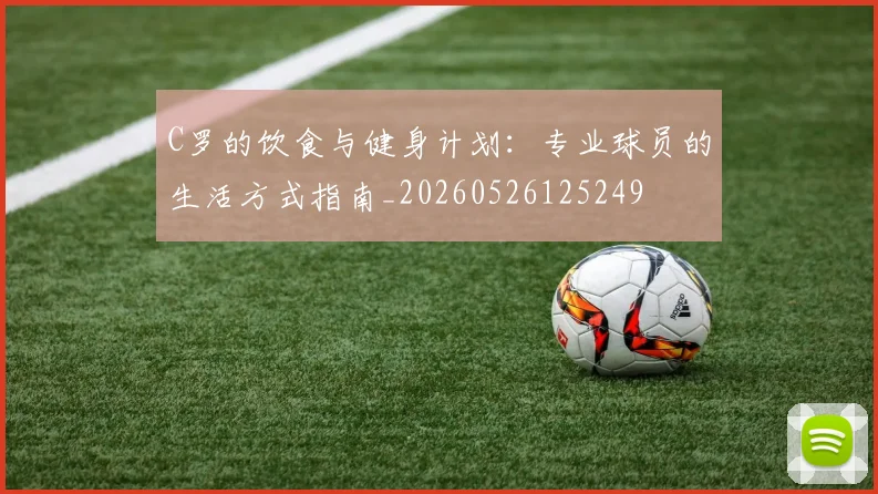 C罗的饮食与健身计划：专业球员的生活方式指南_20260526125249