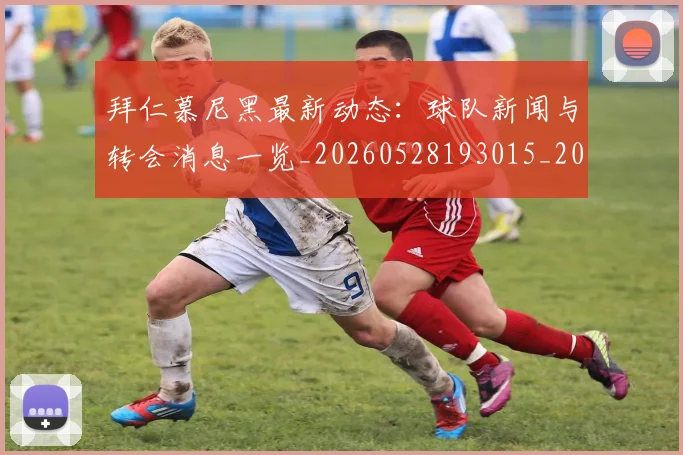 拜仁慕尼黑最新动态:球队新闻与转会消息一览_20260528193015_20260609200918