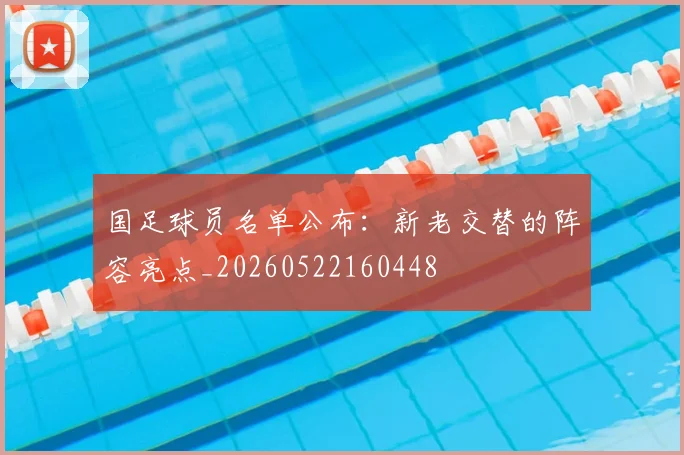 国足球员名单公布：新老交替的阵容亮点_20260522160448